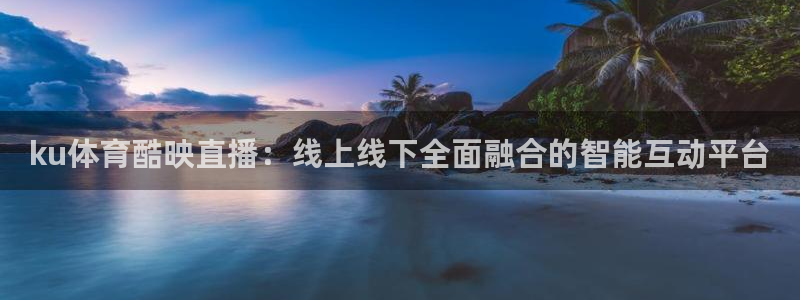 乐球直播app免费下载安装最新版：ku体育酷映直播：线上线下全面融合的智能互动平台
